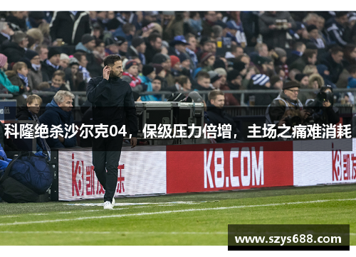 科隆绝杀沙尔克04，保级压力倍增，主场之痛难消耗
