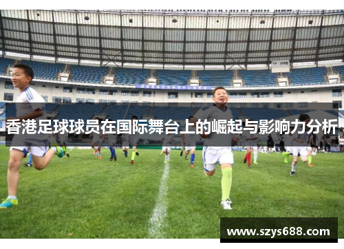 香港足球球员在国际舞台上的崛起与影响力分析
