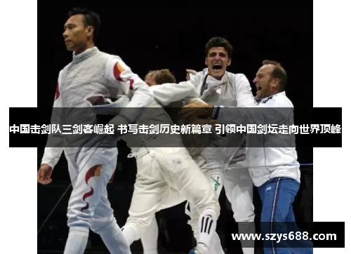 中国击剑队三剑客崛起 书写击剑历史新篇章 引领中国剑坛走向世界顶峰