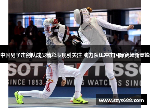 中国男子击剑队成员精彩表现引关注 助力队伍冲击国际赛场新高峰