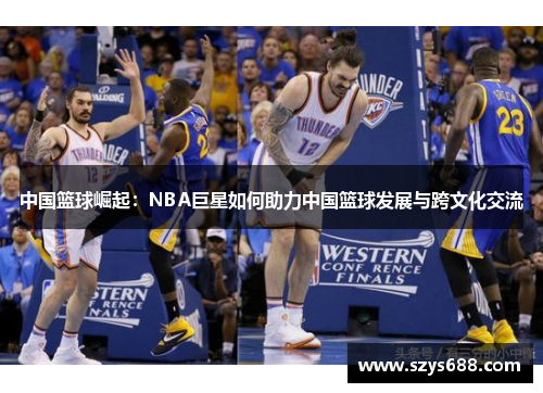 中国篮球崛起：NBA巨星如何助力中国篮球发展与跨文化交流