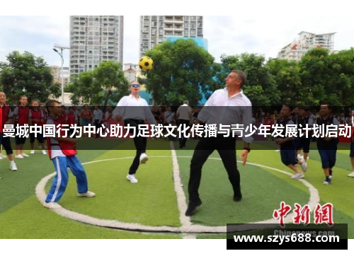 曼城中国行为中心助力足球文化传播与青少年发展计划启动