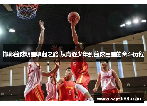 邯郸篮球明星崛起之路 从青涩少年到篮球巨星的奋斗历程